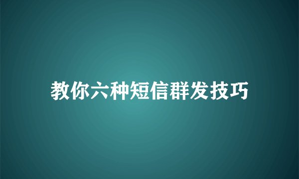 教你六种短信群发技巧