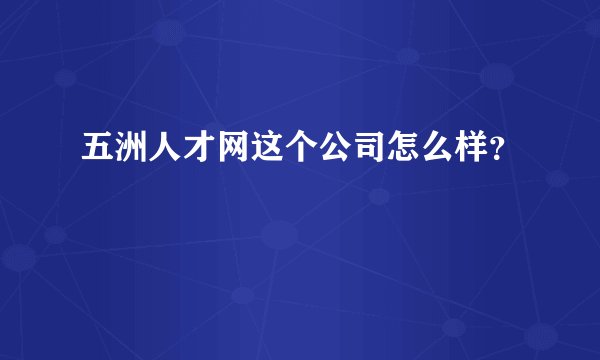 五洲人才网这个公司怎么样？
