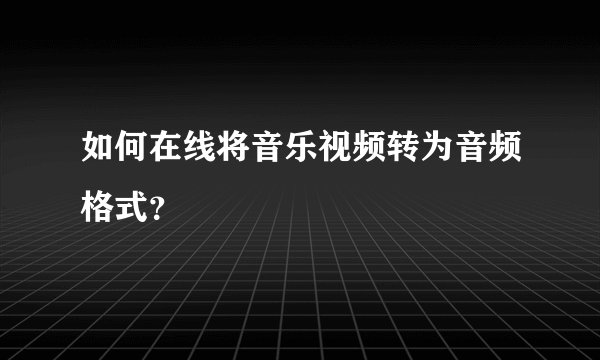 如何在线将音乐视频转为音频格式？