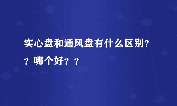 实心盘和通风盘有什么区别？？哪个好？？