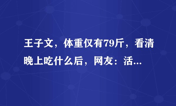 王子文，体重仅有79斤，看清晚上吃什么后，网友：活该你瘦！