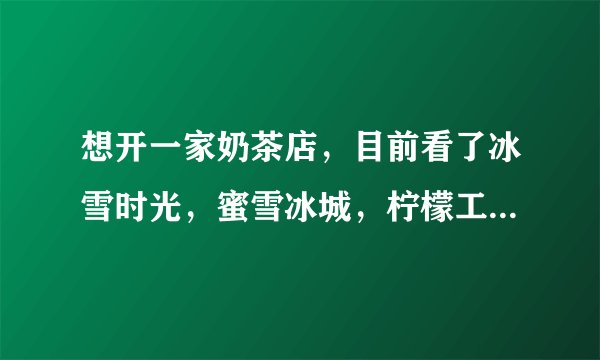 想开一家奶茶店，目前看了冰雪时光，蜜雪冰城，柠檬工坊，哪个比较好？