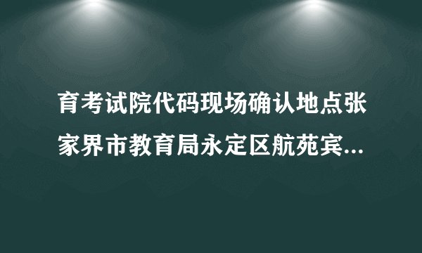 育考试院代码现场确认地点张家界市教育局永定区航苑宾馆二楼房间