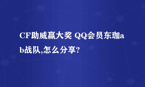 CF助威赢大奖 QQ会员东珈ab战队,怎么分享?