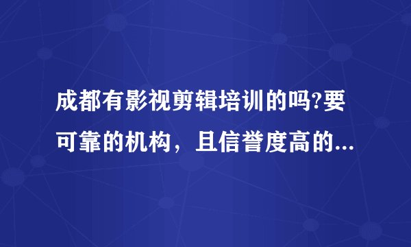 成都有影视剪辑培训的吗?要可靠的机构，且信誉度高的，能够学到真东西的。