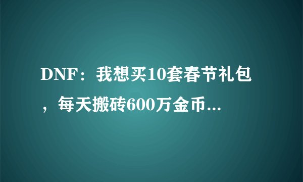 DNF：我想买10套春节礼包，每天搬砖600万金币，能够达成愿望吗？