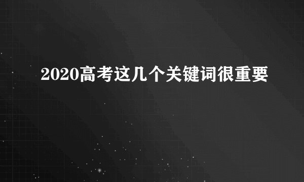 2020高考这几个关键词很重要