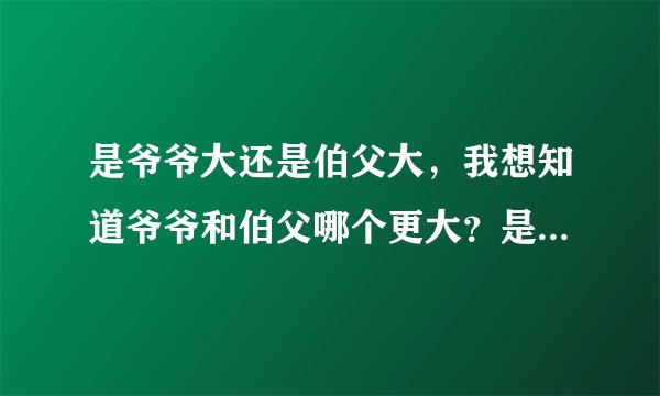 是爷爷大还是伯父大，我想知道爷爷和伯父哪个更大？是爷爷大还是伯父大呢？