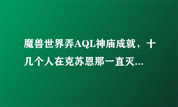 魔兽世界弄AQL神庙成就，十几个人在克苏恩那一直灭，小克到底怎么打啊？
