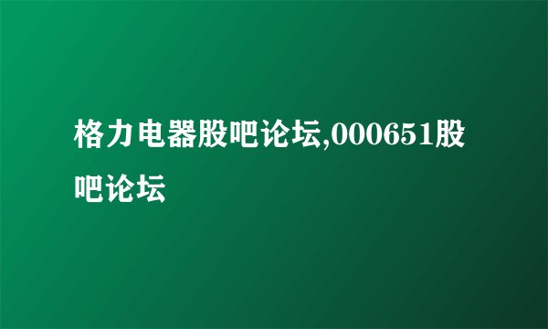 格力电器股吧论坛,000651股吧论坛