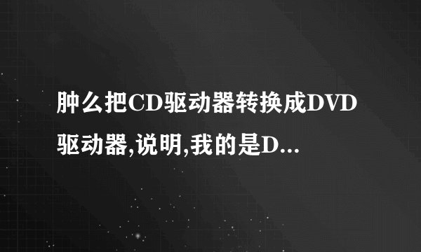 肿么把CD驱动器转换成DVD驱动器,说明,我的是DVD光驱,但是安装系时光驱自动变成呐CD驱动器