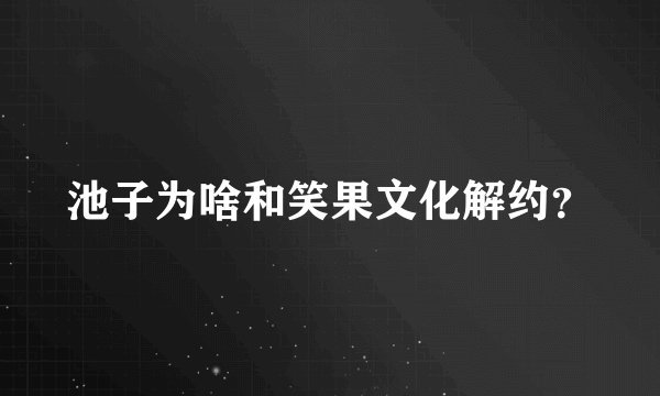 池子为啥和笑果文化解约？