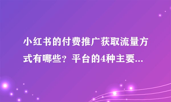 小红书的付费推广获取流量方式有哪些？平台的4种主要营销工具都在这里了