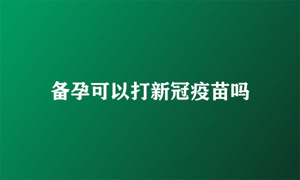 备孕可以打新冠疫苗吗