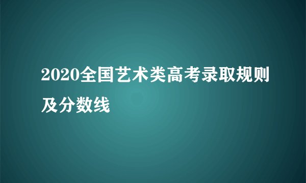 2020全国艺术类高考录取规则及分数线