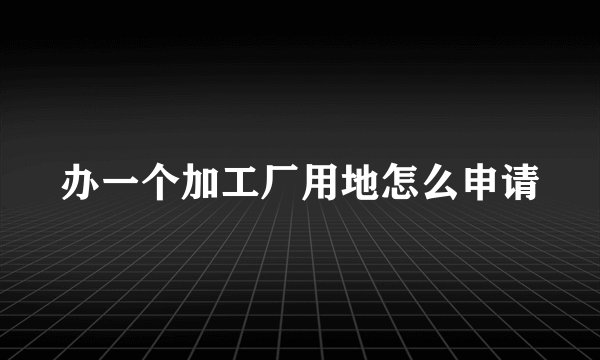 办一个加工厂用地怎么申请