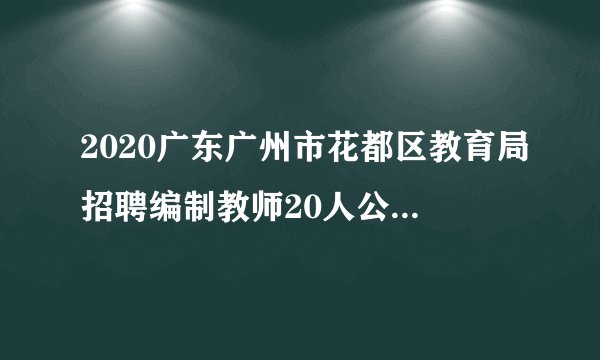 2020广东广州市花都区教育局招聘编制教师20人公告(面向师范生)