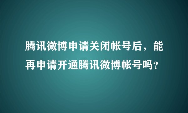 腾讯微博申请关闭帐号后，能再申请开通腾讯微博帐号吗？