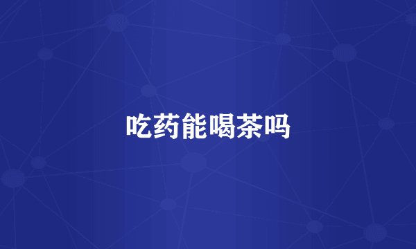 吃药能喝茶吗