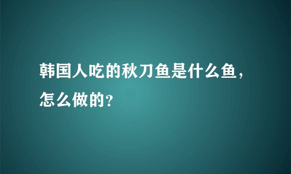 韩国人吃的秋刀鱼是什么鱼，怎么做的？