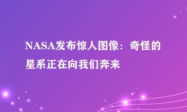 NASA发布惊人图像：奇怪的星系正在向我们奔来