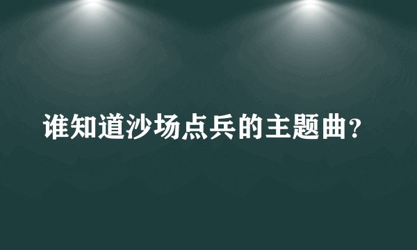 谁知道沙场点兵的主题曲？