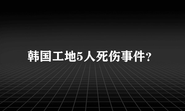 韩国工地5人死伤事件？
