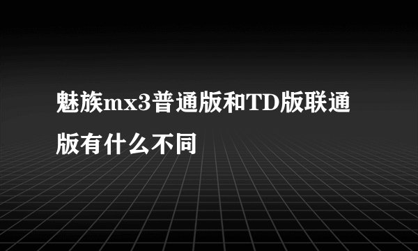 魅族mx3普通版和TD版联通版有什么不同
