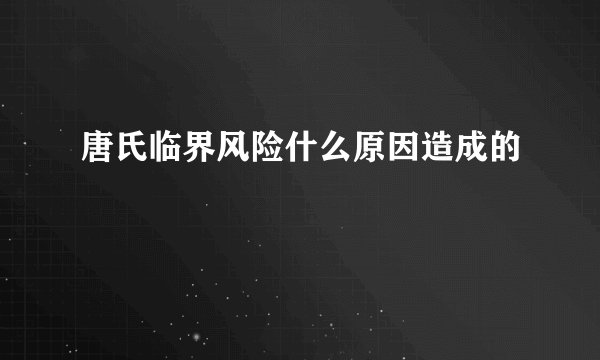 唐氏临界风险什么原因造成的
