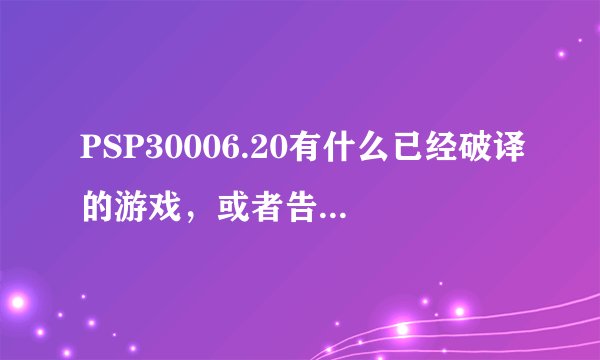 PSP30006.20有什么已经破译的游戏，或者告诉我买了6.20怎么办，谢谢各位