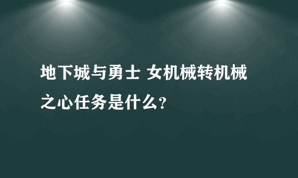 地下城与勇士 女机械转机械之心任务是什么？