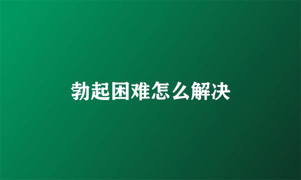 勃起困难怎么解决