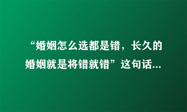 “婚姻怎么选都是错，长久的婚姻就是将错就错”这句话是什么意思？