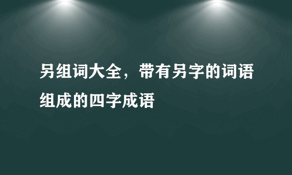 另组词大全，带有另字的词语组成的四字成语