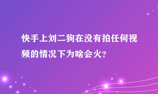 快手上刘二狗在没有拍任何视频的情况下为啥会火？