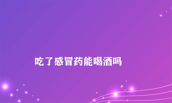 
    吃了感冒药能喝酒吗
  