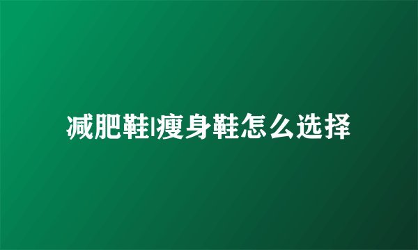 减肥鞋|瘦身鞋怎么选择
