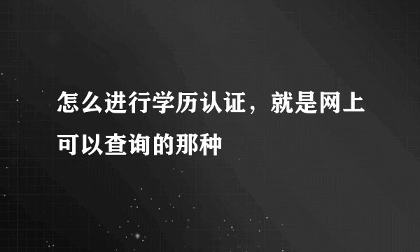 怎么进行学历认证，就是网上可以查询的那种