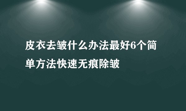 皮衣去皱什么办法最好6个简单方法快速无痕除皱