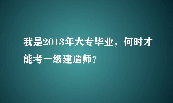 我是2013年大专毕业，何时才能考一级建造师？