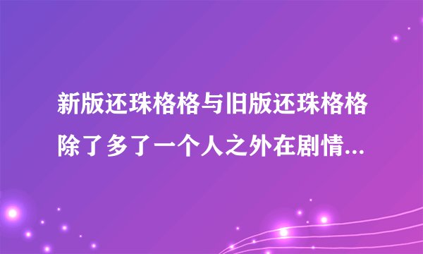 新版还珠格格与旧版还珠格格除了多了一个人之外在剧情上还有啥区别？