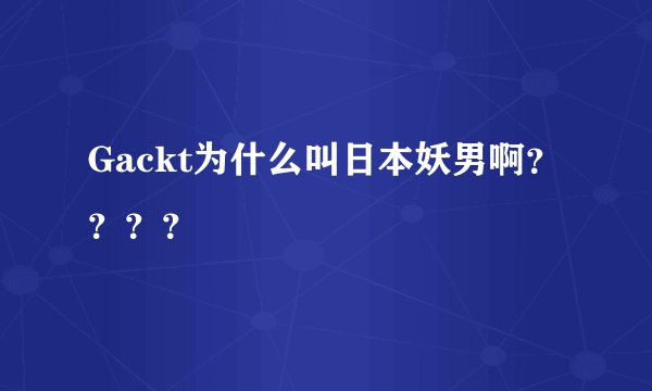 Gackt为什么叫日本妖男啊？？？？