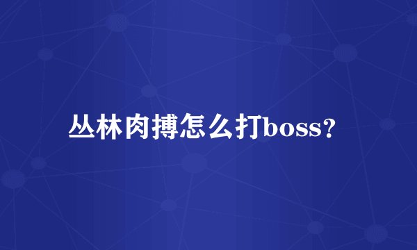 丛林肉搏怎么打boss？