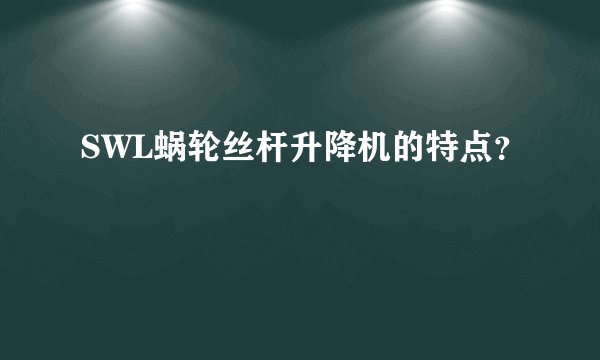SWL蜗轮丝杆升降机的特点？