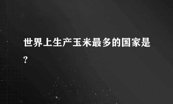 世界上生产玉米最多的国家是?