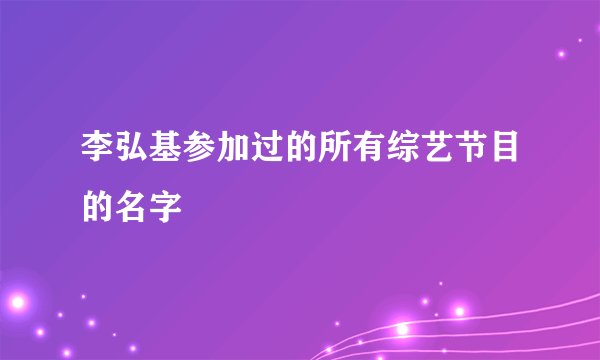 李弘基参加过的所有综艺节目的名字