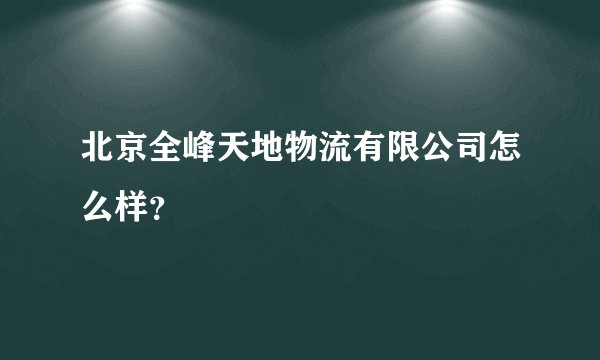 北京全峰天地物流有限公司怎么样？