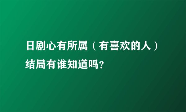 日剧心有所属（有喜欢的人）结局有谁知道吗？