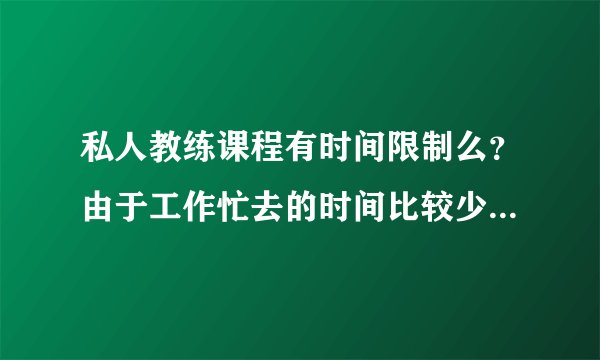 私人教练课程有时间限制么？由于工作忙去的时间比较少有延长的可能嘛？？