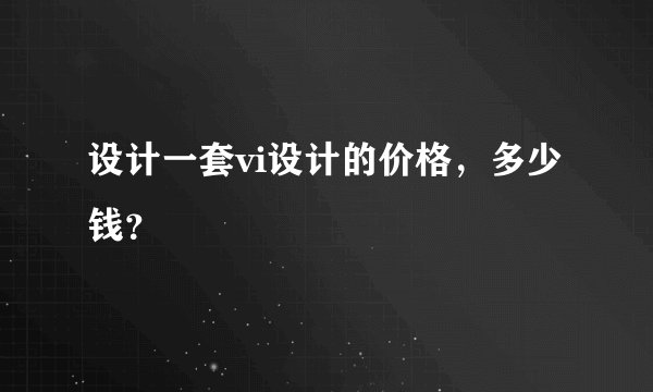 设计一套vi设计的价格，多少钱？